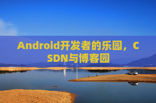 Android开发者的乐园，CSDN与博客园